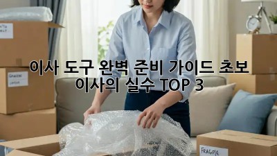이사 도구 완벽 준비 가이드: 초보 이사의 실수 TOP 3