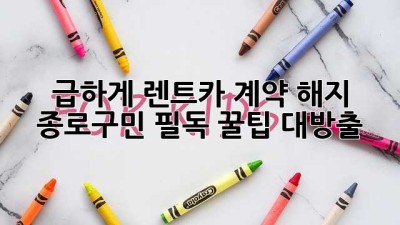 🚗 급하게 렌트카 계약 해지? 종로구민 필독! 꿀팁 대방출 🍯
